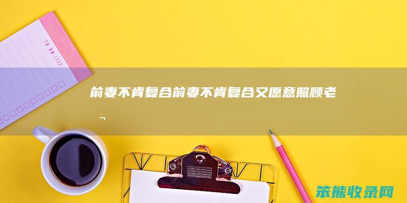 前妻不肯复合（前妻不肯复合又愿意照顾老公）