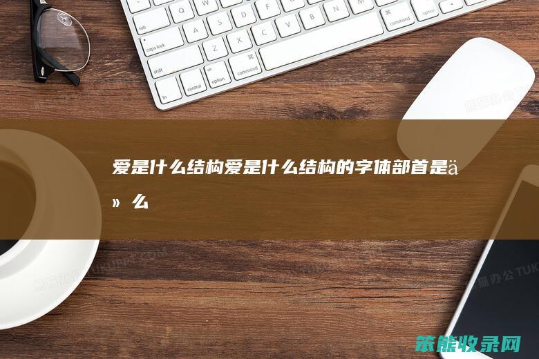 爱是什么结构（爱是什么结构的字体,部首是什么字）
