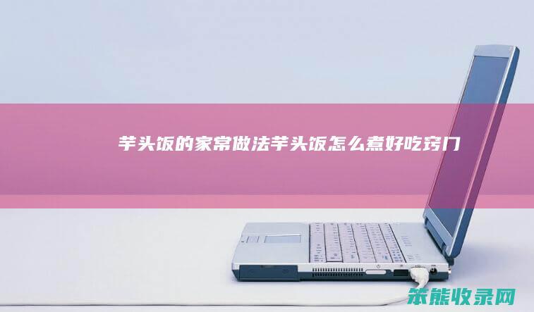 芋头饭的家常做法（芋头饭怎么煮好吃窍门）
