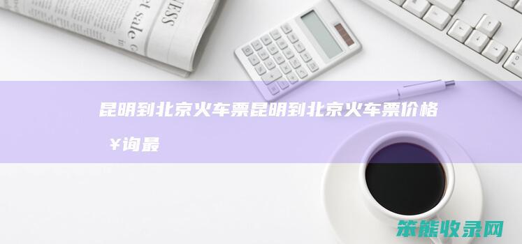 昆明到北京火车票（昆明到北京火车票价格查询最新）