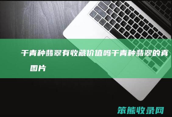 干青种翡翠有收藏价值吗（干青种翡翠的真假图片）