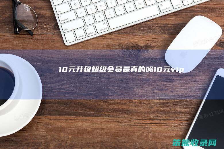 10元升级超级会员是真的吗（10元vip）