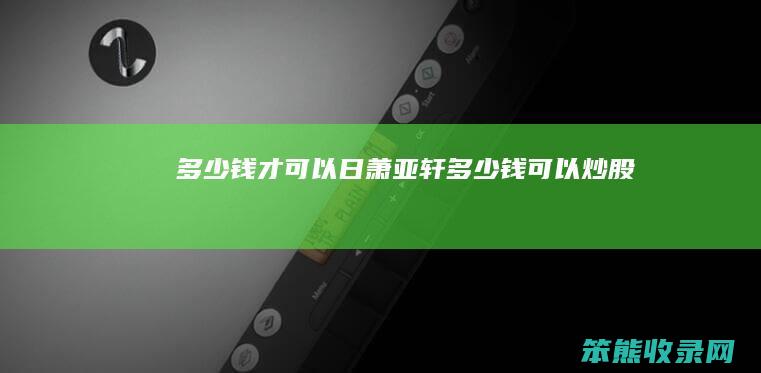 多少钱才可以日萧亚轩（多少钱可以炒股）