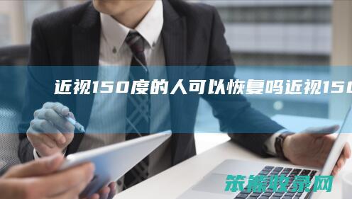 近视150度的人可以恢复吗（近视150度是4点几）