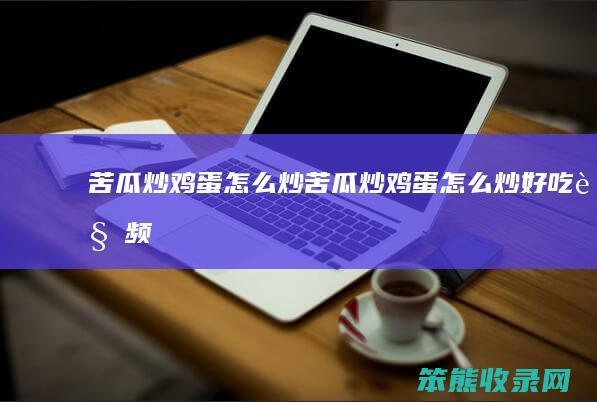 苦瓜炒鸡蛋怎么炒（苦瓜炒鸡蛋怎么炒好吃视频）