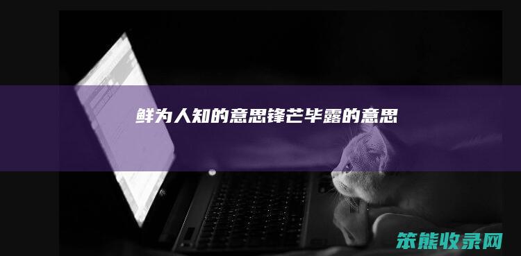 鲜为人知的意思（锋芒毕露的意思）