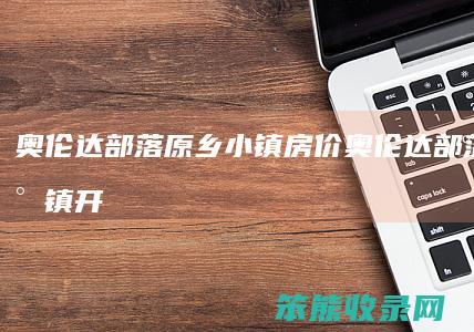 奥伦达部落原乡小镇房价（奥伦达部落原乡小镇开发商）