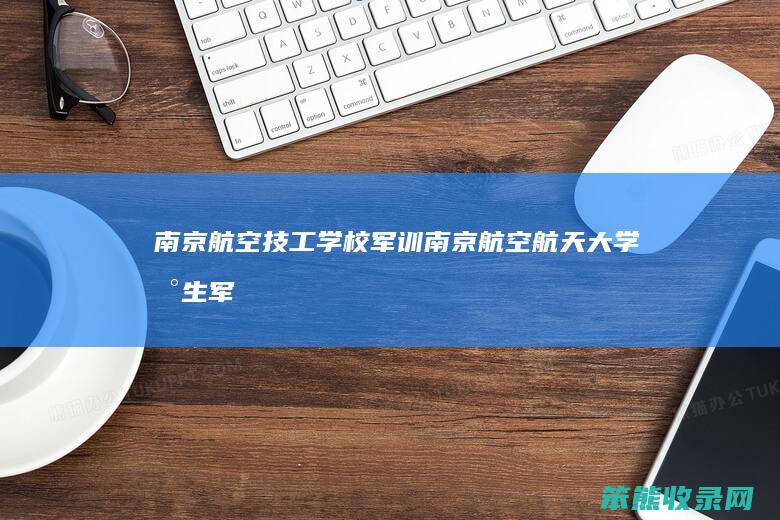 南京航空技工学校军训（南京航空航天大学新生军训）