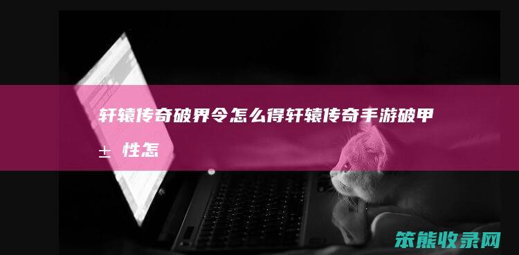 轩辕传奇破界令怎么得（轩辕传奇手游破甲属性怎么没有）
