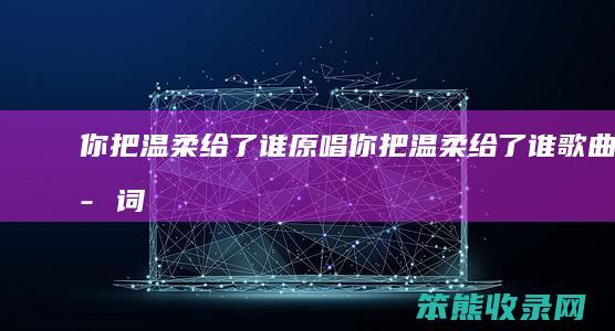 你把温柔给了谁原唱（你把温柔给了谁歌曲歌词）