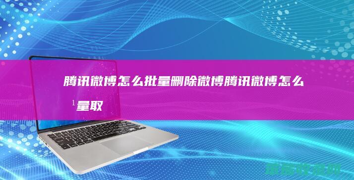腾讯微博怎么批量删除微博(腾讯微博怎么批量取消关注)