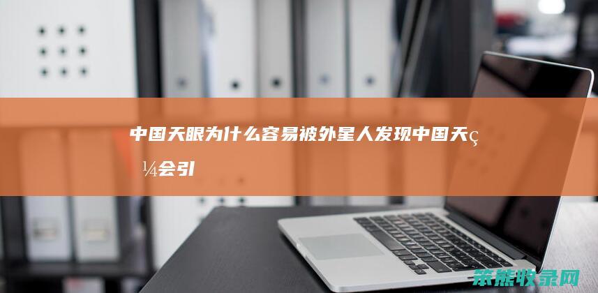 中国天眼为什么容易被外星人发现（中国天眼会引来外星人吗）
