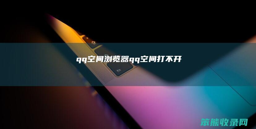 qq空间浏览器（qq空间打不开）