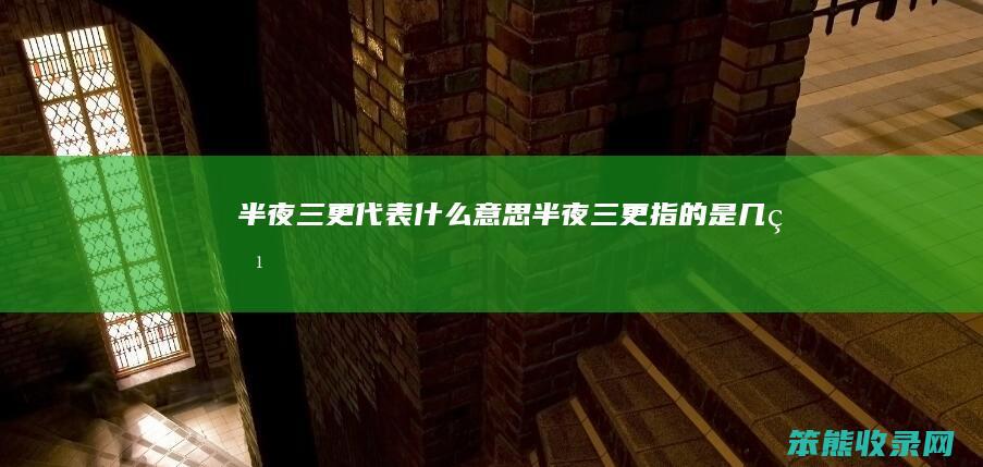 半夜三更代表什么意思（半夜三更指的是几点）