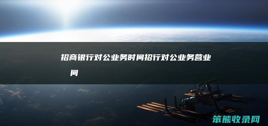 招商银行对公业务时间（招行对公业务营业时间）