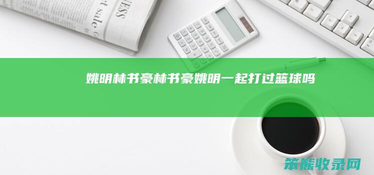 姚明林书豪（林书豪姚明一起打过篮球吗）