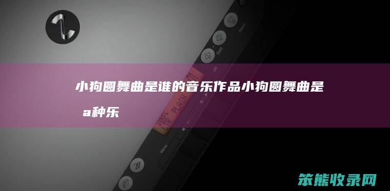 小狗圆舞曲是谁的音乐作品（小狗圆舞曲是哪种乐器）