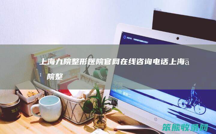 上海九院整形医院官网在线咨询电话（上海九院整形电话号码）