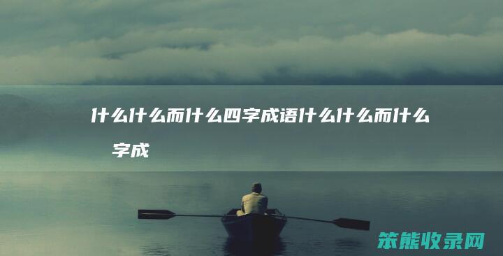 什么什么而什么四字成语（什么什么而什么四字成语有哪些）