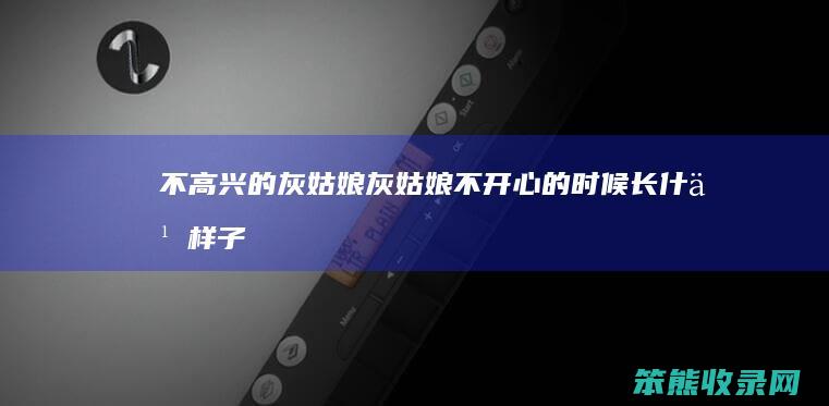 不高兴的灰姑娘（灰姑娘不开心的时候长什么样子）