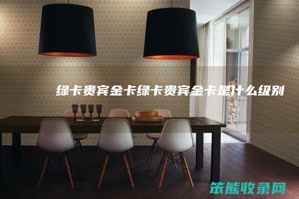 绿卡贵宾金卡（绿卡贵宾金卡是什么级别）