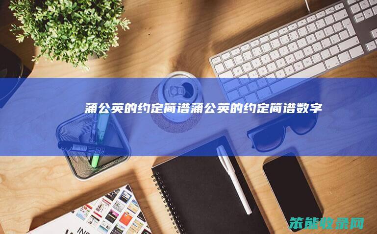 蒲公英的约定简谱（蒲公英的约定简谱数字）