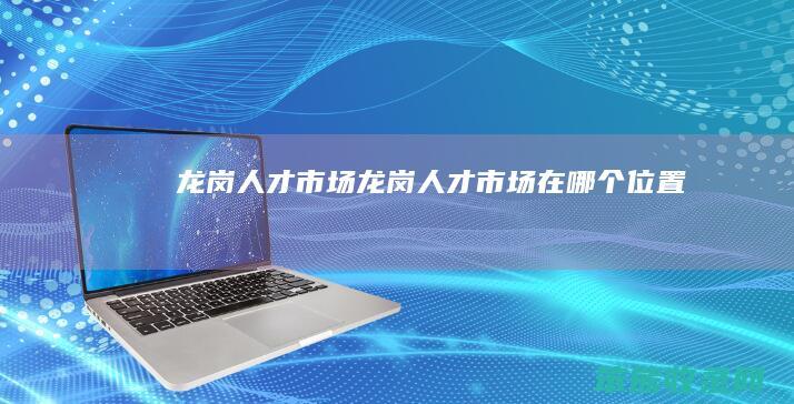 龙岗人才市场（龙岗人才市场在哪个位置）