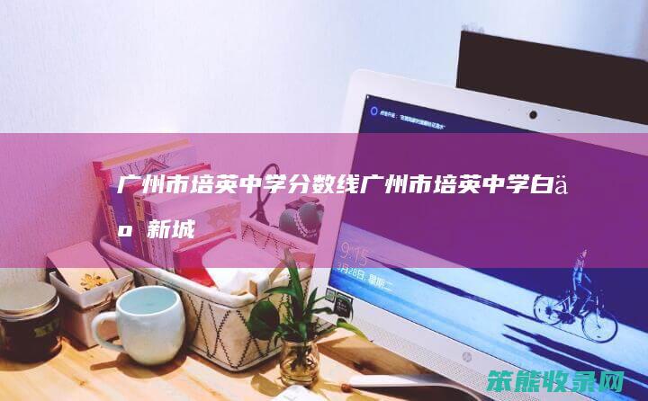 广州市培英中学分数线（广州市培英中学白云新城校区）