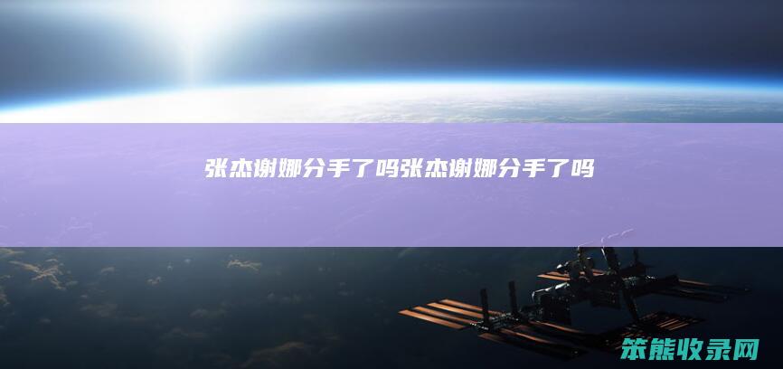 张杰谢娜分手了吗（张杰谢娜分手了吗）