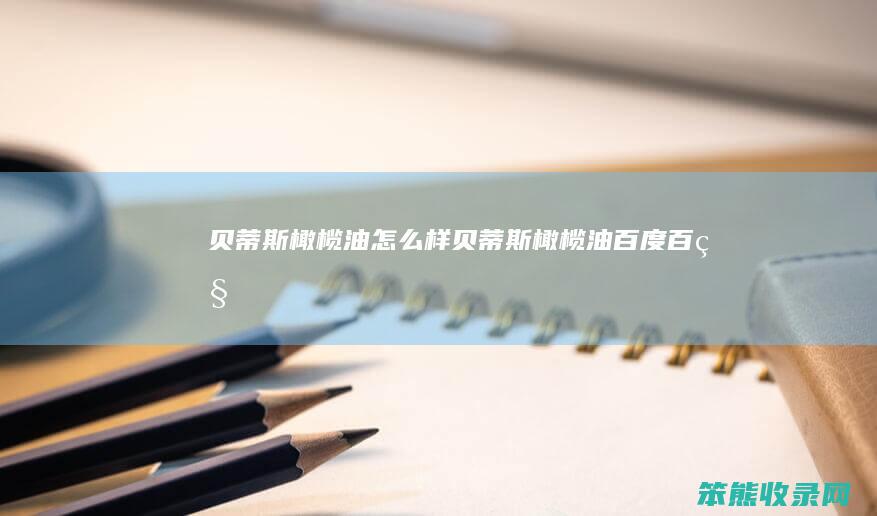 贝蒂斯橄榄油怎么样（贝蒂斯橄榄油百度百科）