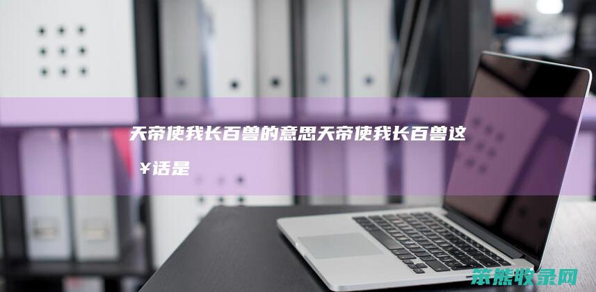 天帝使我长百兽的意思（天帝使我长百兽这句话是什么意思）