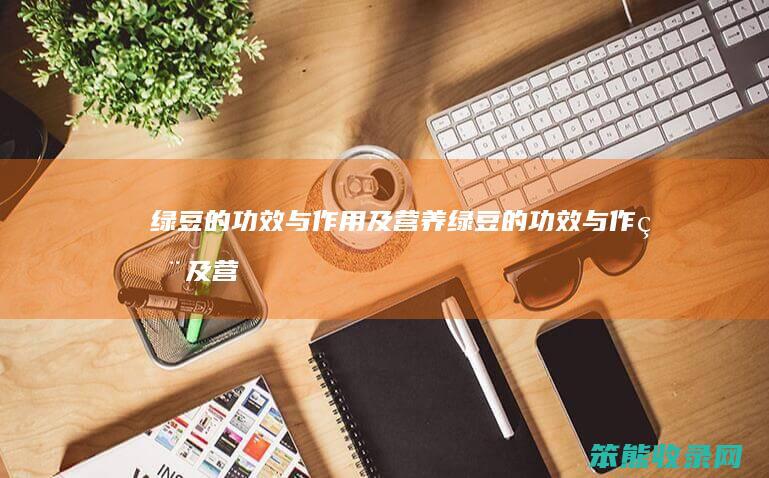 绿豆的功效与作用及营养（绿豆的功效与作用及营养价值图片）