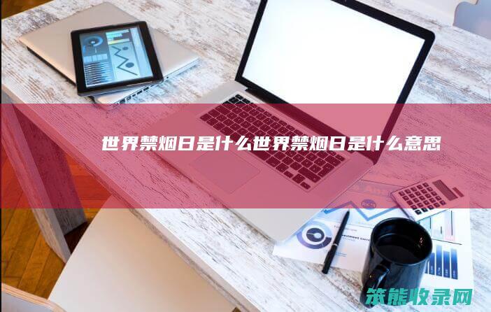 世界禁烟日是什么（世界禁烟日是什么意思）