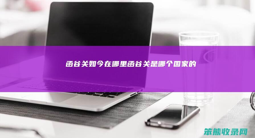 函谷关如今在哪里（函谷关是哪个国家的）