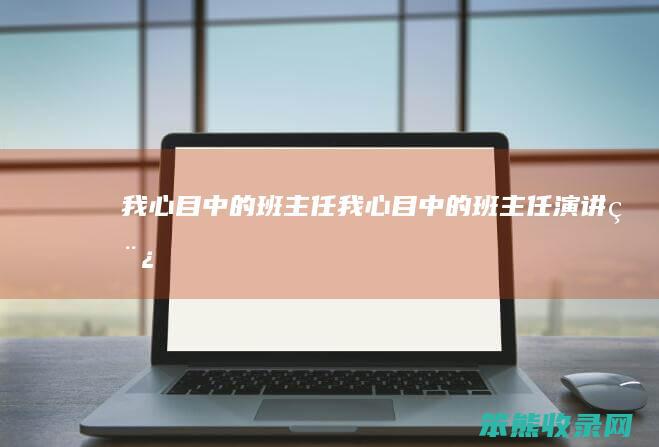 我心目中的班主任（我心目中的班主任演讲稿）