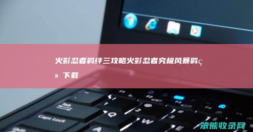 火影忍者羁绊三攻略（火影忍者究极风暴羁绊下载）