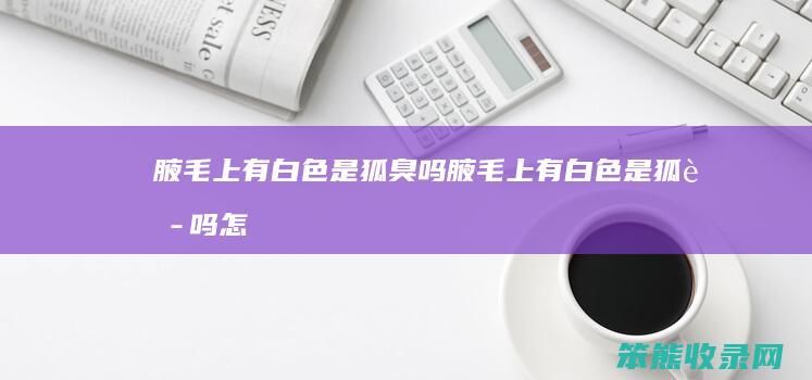腋毛上有白色是狐臭吗（腋毛上有白色是狐臭吗怎么治疗）