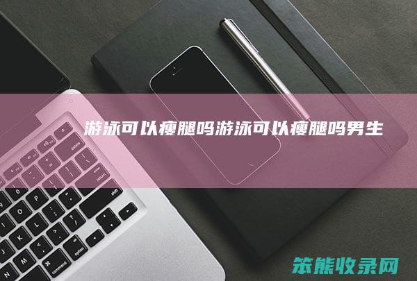 游泳可以瘦腿吗（游泳可以瘦腿吗男生）