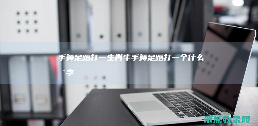 手舞足蹈打一生肖牛（手舞足蹈打一个什么数字）