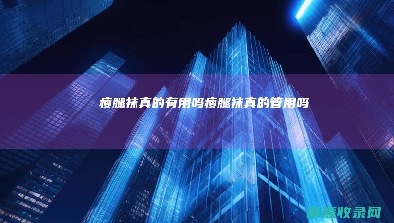 瘦腿袜真的有用吗(瘦腿袜真的管用吗)