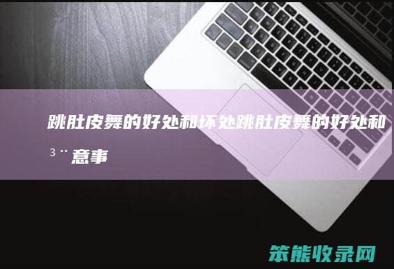 跳肚皮舞的好处和坏处（跳肚皮舞的好处和注意事项）