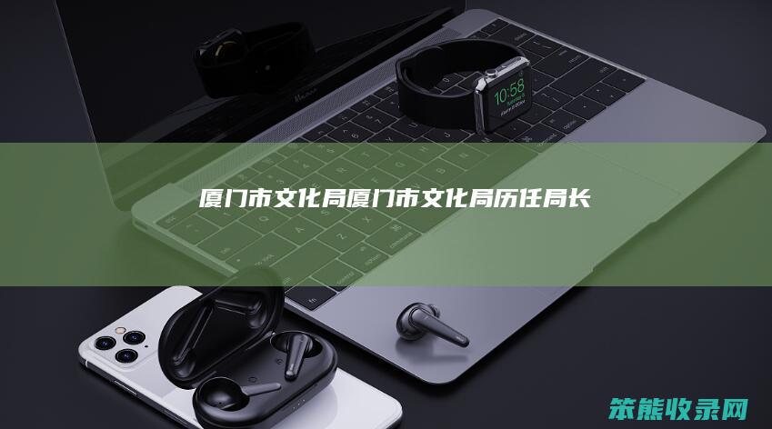 厦门市文化局（厦门市文化局历任局长）