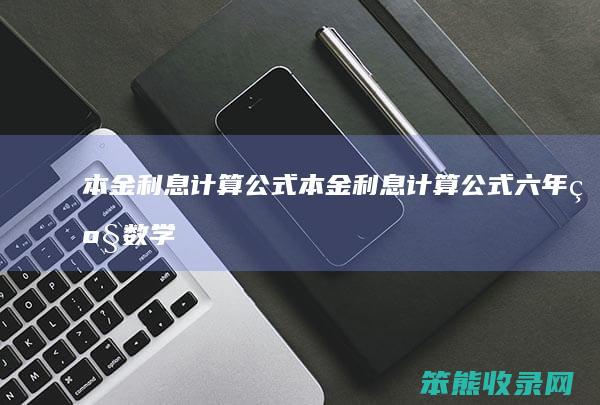 本金利息计算公式（本金利息计算公式六年级数学）