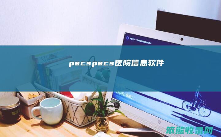 pacs（pacs医院信息软件）