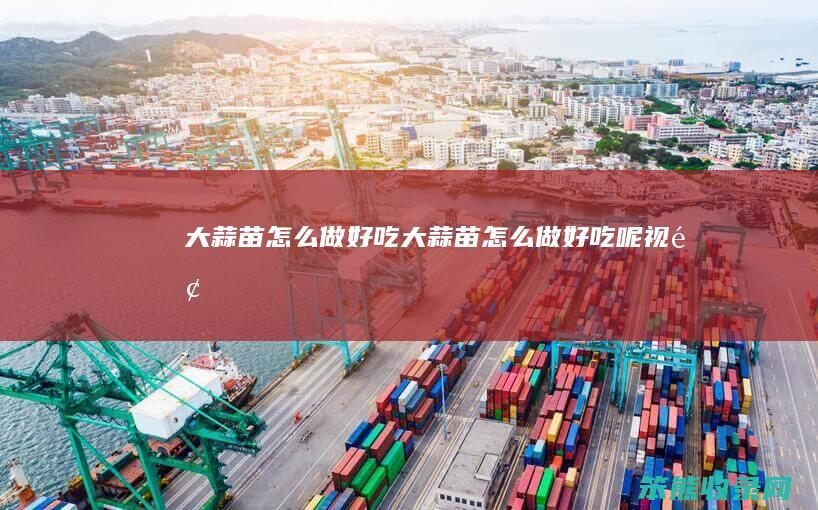 大蒜苗怎么做好吃（大蒜苗怎么做好吃呢视频）