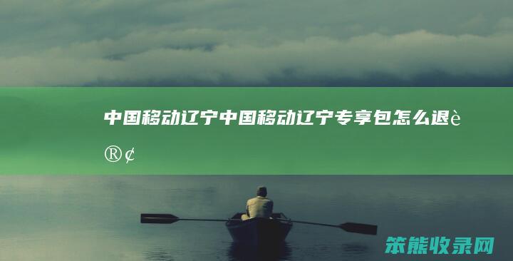 中国移动辽宁（中国移动辽宁专享包怎么退订）