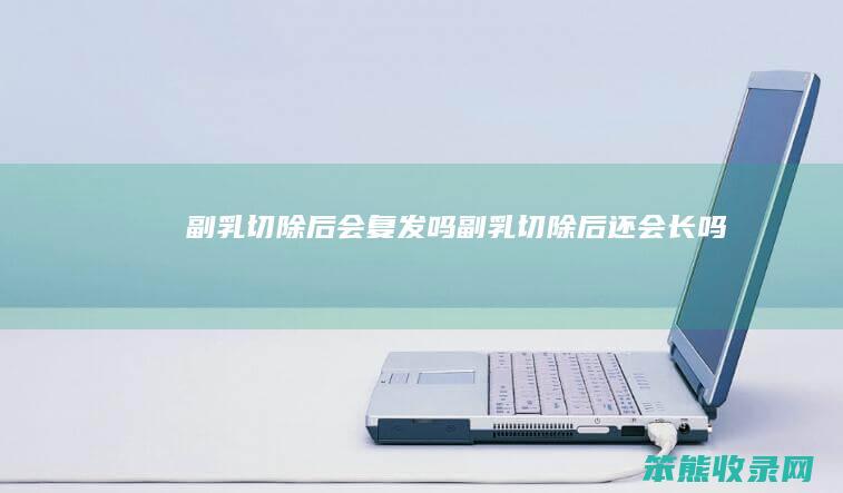 副乳切除后会复发吗（副乳切除后还会长吗）