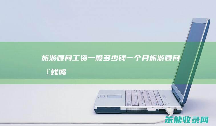 旅游顾问工资一般多少钱一个月（旅游顾问挣钱吗）