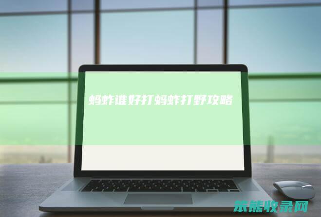 蚂蚱谁好打（蚂蚱打野攻略）