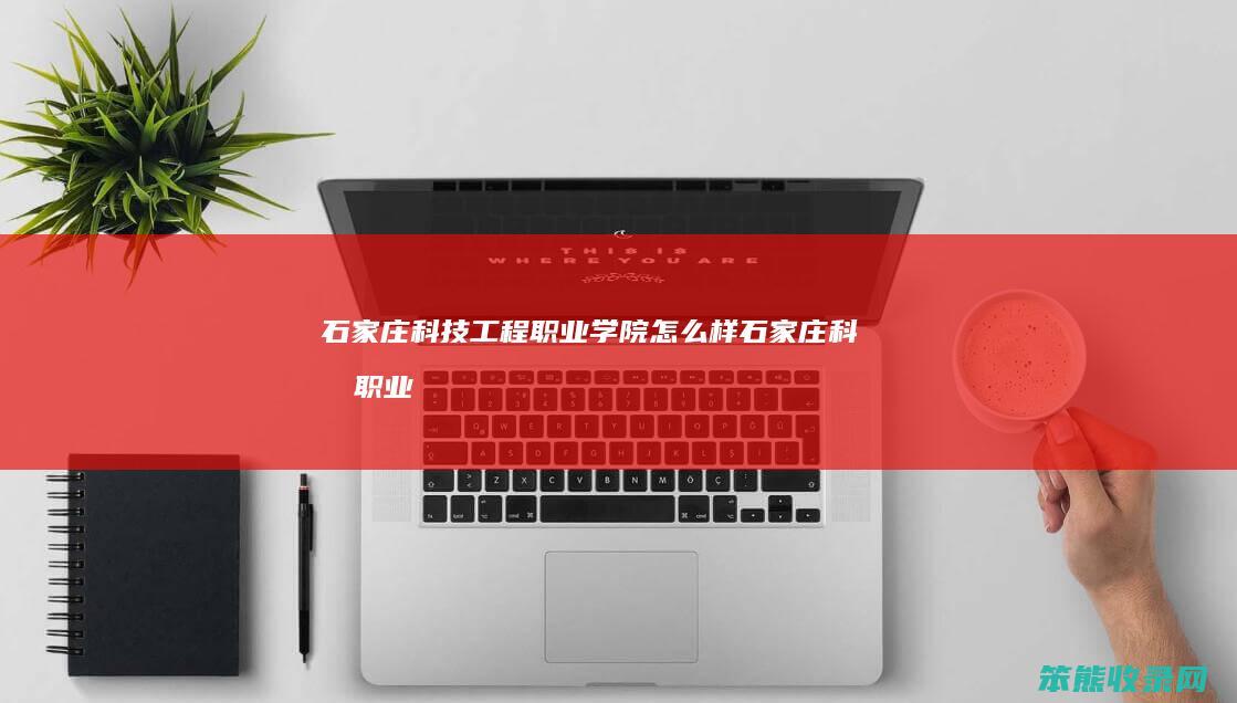 石家庄科技工程职业学院怎么样（石家庄科技职业学院招生电话）